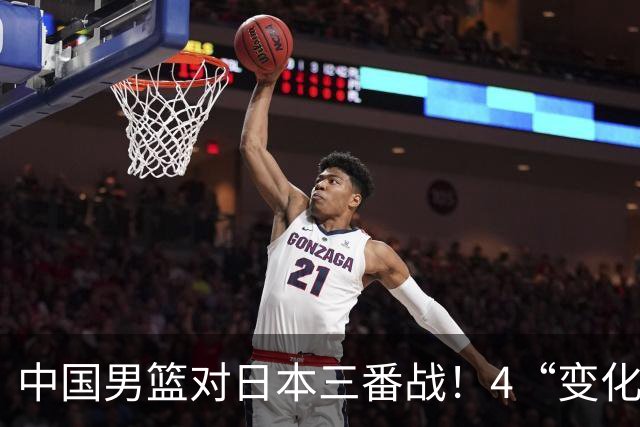 中国男篮对日本三番战！4“变化”传喜讯，郭士强率队将复仇